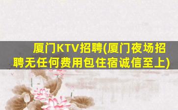 厦门KTV招聘(厦门夜场招聘无任何费用包住宿诚信至上)